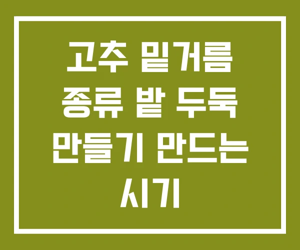 고추 밑거름 종류 밭 두둑 만들기 만드는 시기