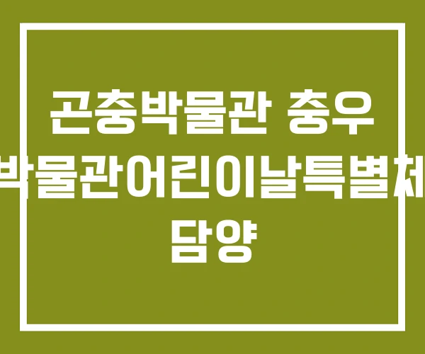 곤충박물관 충우 곤충박물관어린이날특별체험전 담양 곤충박물관 충우 곤충박물관어린이날특별체험전 담양