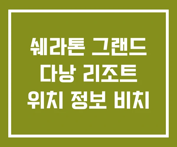 쉐라톤 그랜드 다낭 리조트 위치 정보 비치