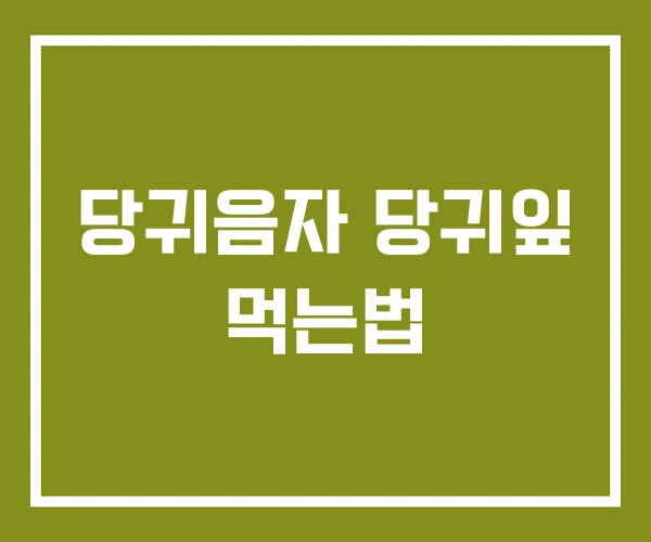 당귀음자 당귀잎 먹는법