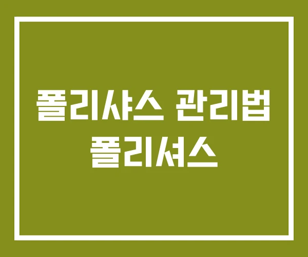 폴리샤스 관리법 폴리셔스