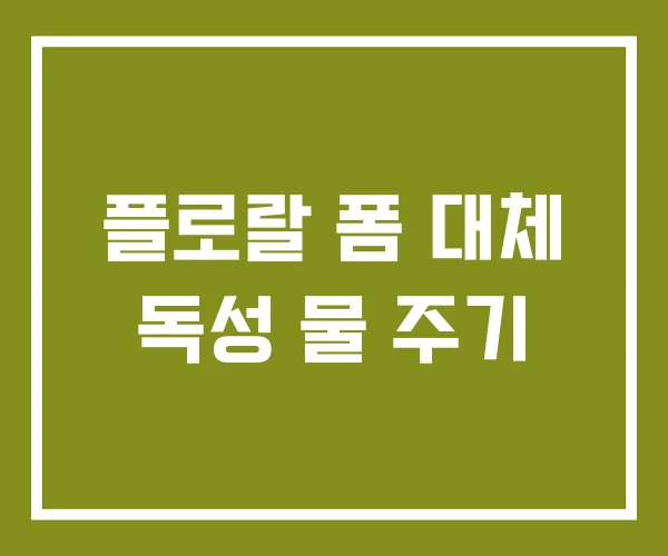 플로랄 폼 대체 독성 물 주기