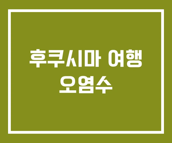 후쿠시마 여행 오염수