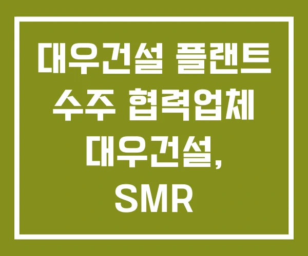 대우건설 플랜트 수주 협력업체 대우건설, SMR